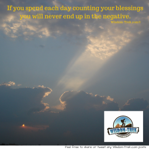 If you spend each day counting your blessings you will never end up in the negative.     